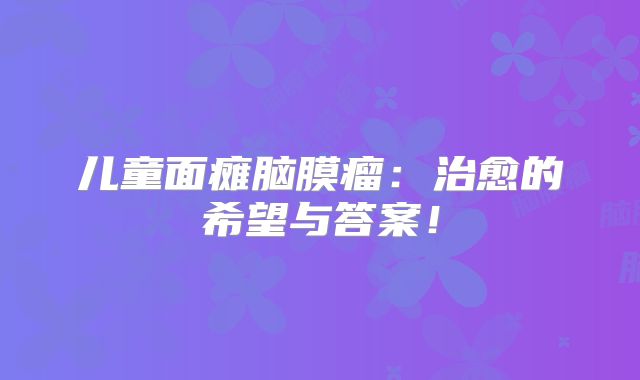 儿童面瘫脑膜瘤：治愈的希望与答案！