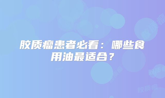 胶质瘤患者必看：哪些食用油最适合？