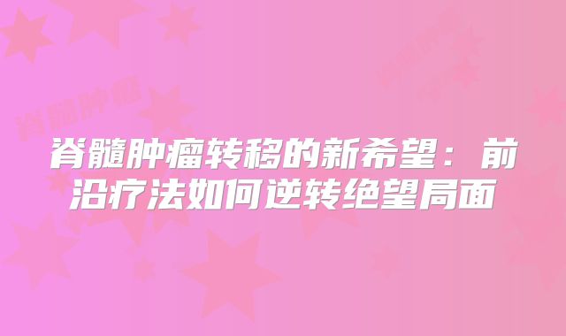 脊髓肿瘤转移的新希望：前沿疗法如何逆转绝望局面