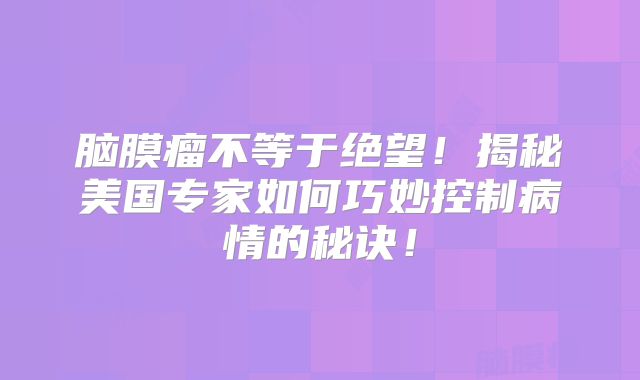 脑膜瘤不等于绝望！揭秘美国专家如何巧妙控制病情的秘诀！