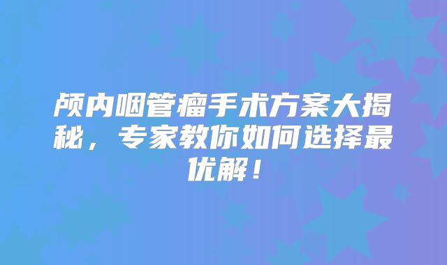 颅内咽管瘤手术方案大揭秘，专家教你如何选择最优解！