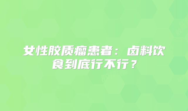 女性胶质瘤患者：卤料饮食到底行不行？