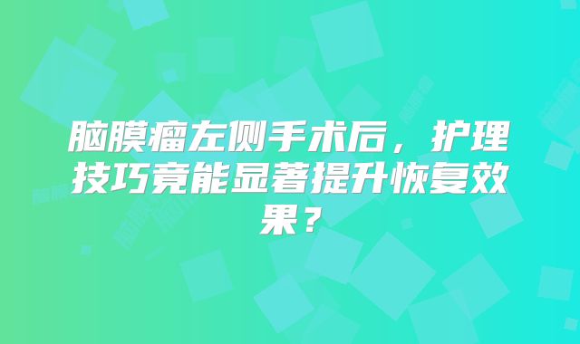 脑膜瘤左侧手术后，护理技巧竟能显著提升恢复效果？