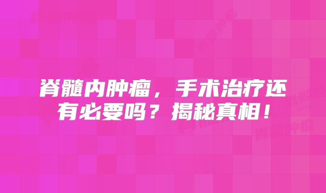 脊髓内肿瘤，手术治疗还有必要吗？揭秘真相！