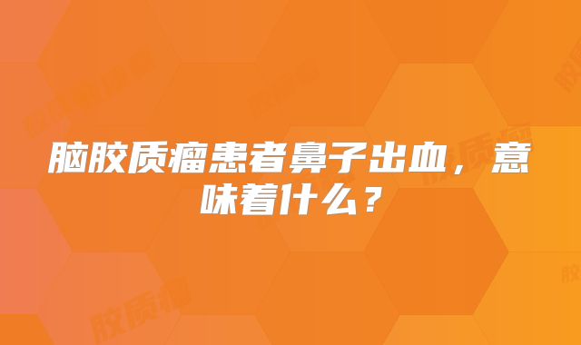 脑胶质瘤患者鼻子出血，意味着什么？