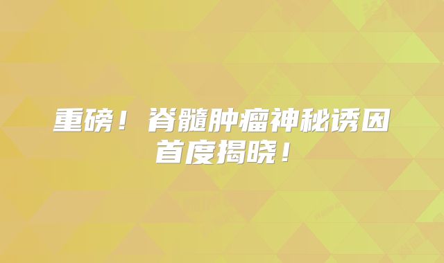 重磅！脊髓肿瘤神秘诱因首度揭晓！