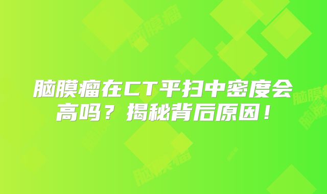 脑膜瘤在CT平扫中密度会高吗？揭秘背后原因！