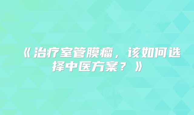 《治疗室管膜瘤，该如何选择中医方案？》