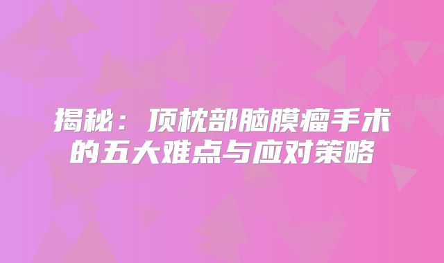 揭秘：顶枕部脑膜瘤手术的五大难点与应对策略