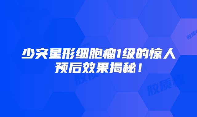 少突星形细胞瘤1级的惊人预后效果揭秘！