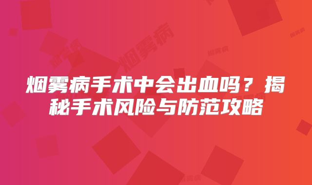 烟雾病手术中会出血吗？揭秘手术风险与防范攻略