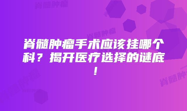 脊髓肿瘤手术应该挂哪个科？揭开医疗选择的谜底！