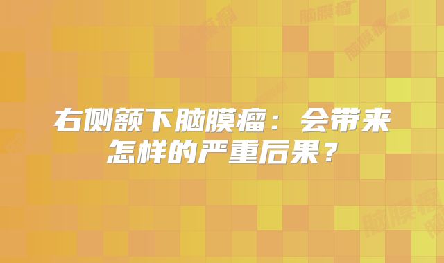 右侧额下脑膜瘤：会带来怎样的严重后果？