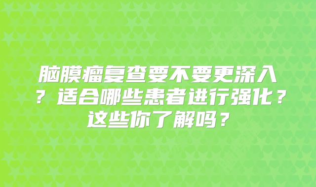 脑膜瘤复查要不要更深入？适合哪些患者进行强化？这些你了解吗？