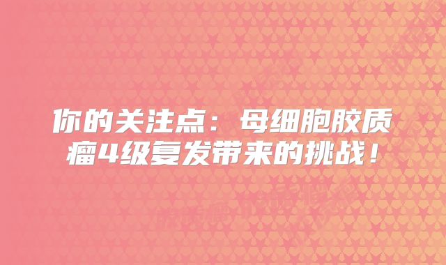 你的关注点：母细胞胶质瘤4级复发带来的挑战！
