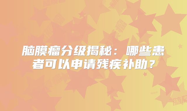 脑膜瘤分级揭秘：哪些患者可以申请残疾补助？