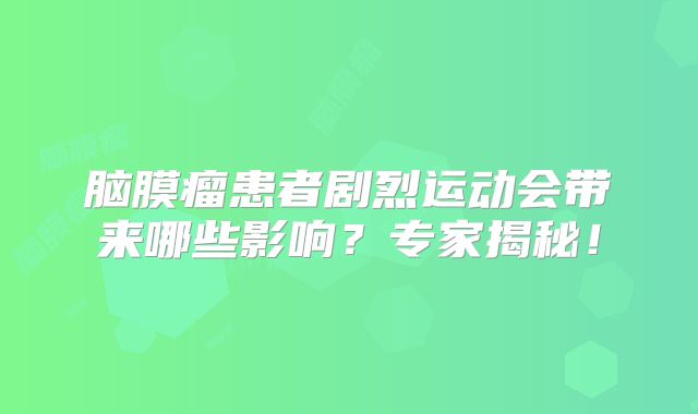 脑膜瘤患者剧烈运动会带来哪些影响？专家揭秘！