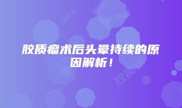 胶质瘤术后头晕持续的原因解析！