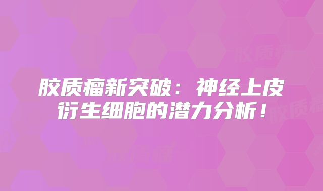 胶质瘤新突破：神经上皮衍生细胞的潜力分析！