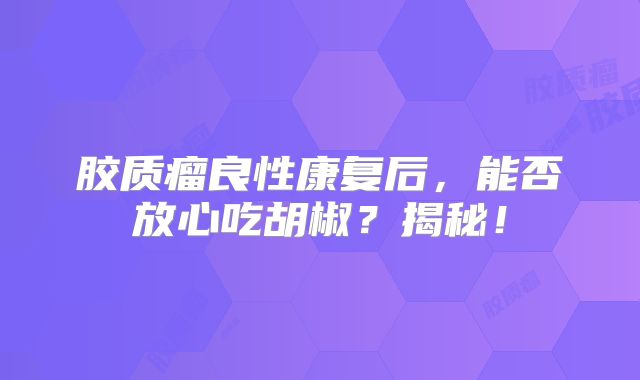 胶质瘤良性康复后，能否放心吃胡椒？揭秘！