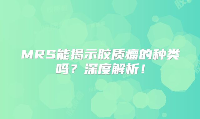 MRS能揭示胶质瘤的种类吗？深度解析！