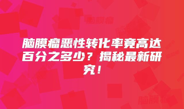 脑膜瘤恶性转化率竟高达百分之多少？揭秘最新研究！