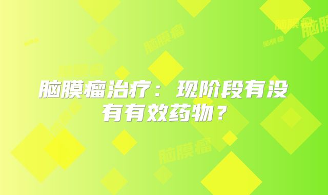 脑膜瘤治疗：现阶段有没有有效药物？