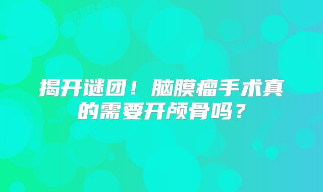 揭开谜团！脑膜瘤手术真的需要开颅骨吗？