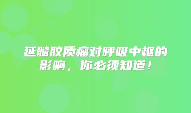延髓胶质瘤对呼吸中枢的影响，你必须知道！