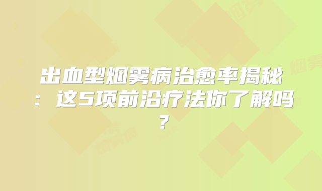 出血型烟雾病治愈率揭秘：这5项前沿疗法你了解吗？