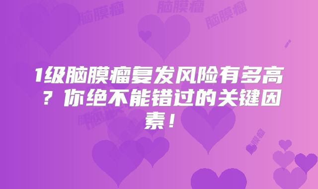 1级脑膜瘤复发风险有多高？你绝不能错过的关键因素！