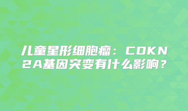 儿童星形细胞瘤：CDKN2A基因突变有什么影响？