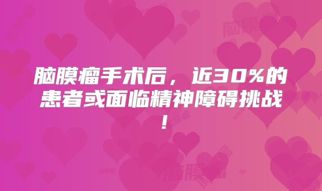 脑膜瘤手术后，近30%的患者或面临精神障碍挑战！