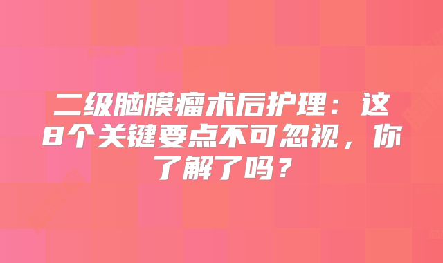 二级脑膜瘤术后护理：这8个关键要点不可忽视，你了解了吗？