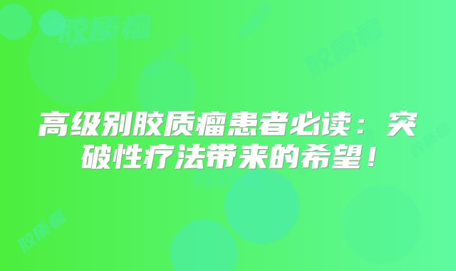 高级别胶质瘤患者必读：突破性疗法带来的希望！