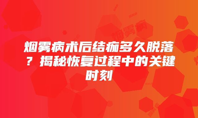 烟雾病术后结痂多久脱落？揭秘恢复过程中的关键时刻