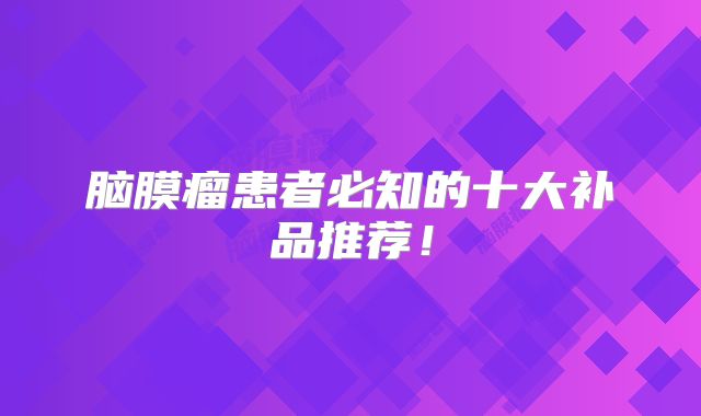 脑膜瘤患者必知的十大补品推荐！