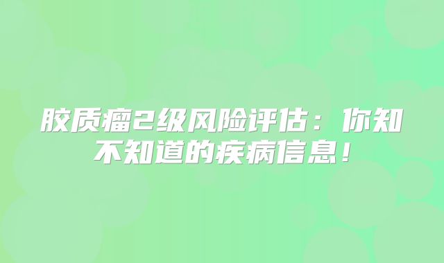 胶质瘤2级风险评估：你知不知道的疾病信息！