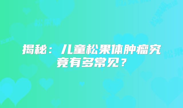 揭秘：儿童松果体肿瘤究竟有多常见？