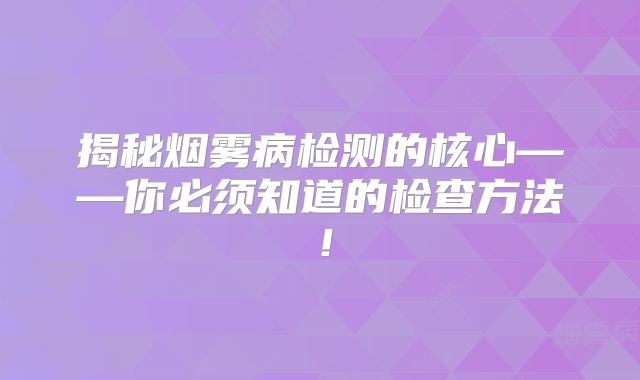 揭秘烟雾病检测的核心——你必须知道的检查方法！