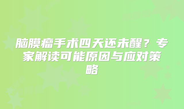 脑膜瘤手术四天还未醒？专家解读可能原因与应对策略