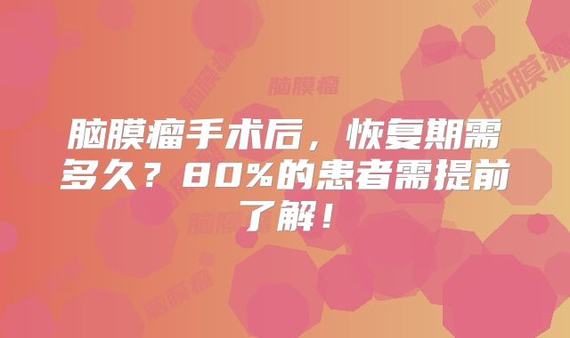 脑膜瘤手术后，恢复期需多久？80%的患者需提前了解！