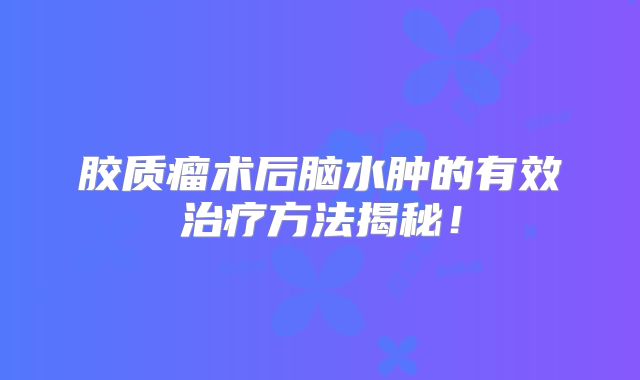 胶质瘤术后脑水肿的有效治疗方法揭秘！