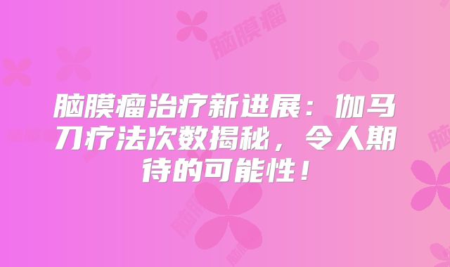脑膜瘤治疗新进展：伽马刀疗法次数揭秘，令人期待的可能性！
