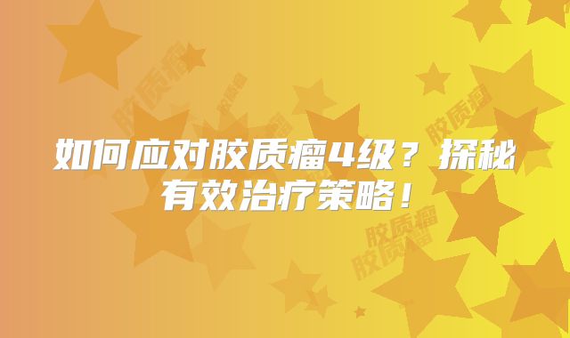 如何应对胶质瘤4级？探秘有效治疗策略！