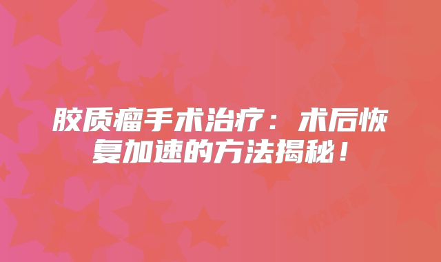 胶质瘤手术治疗：术后恢复加速的方法揭秘！