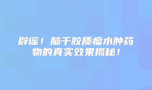 辟谣！脑干胶质瘤水肿药物的真实效果揭秘！