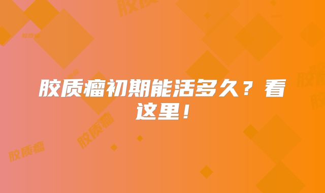 胶质瘤初期能活多久？看这里！