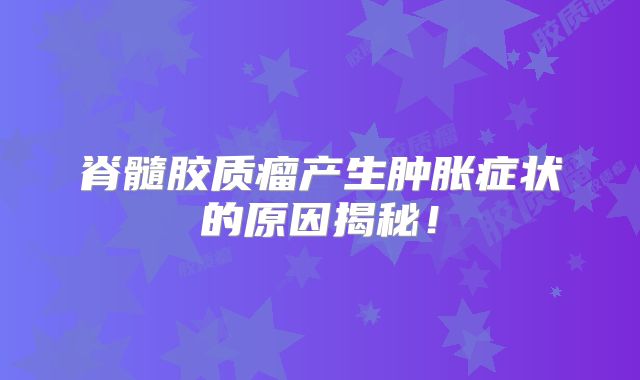 脊髓胶质瘤产生肿胀症状的原因揭秘！
