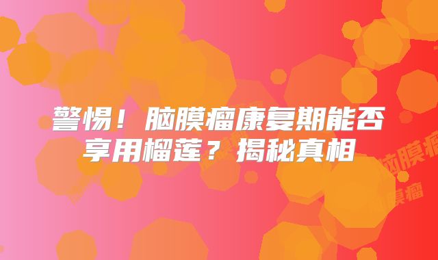 警惕！脑膜瘤康复期能否享用榴莲？揭秘真相